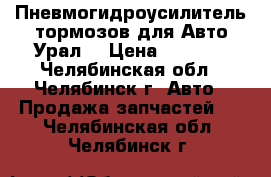 Пневмогидроусилитель тормозов для Авто Урал  › Цена ­ 5 000 - Челябинская обл., Челябинск г. Авто » Продажа запчастей   . Челябинская обл.,Челябинск г.